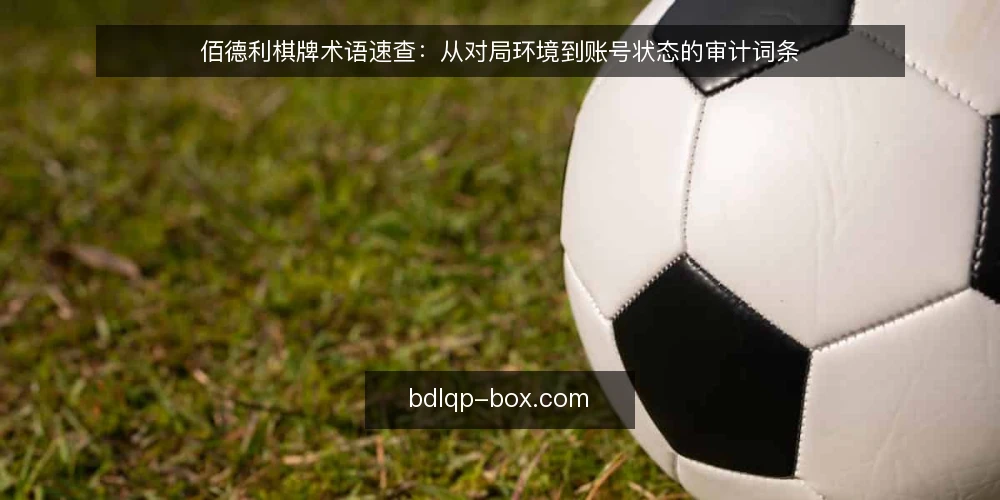佰德利棋牌术语速查：从对局环境到账号状态的审计词条 — 为何现在要审计这些术语 配图