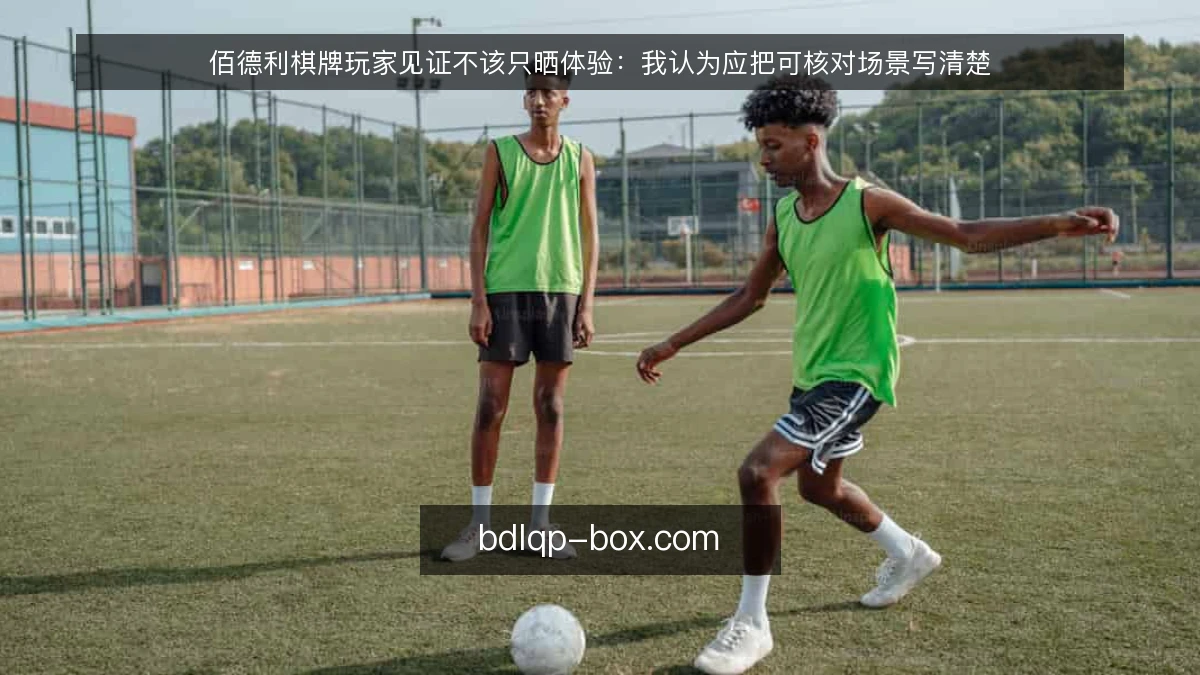 佰德利棋牌玩家见证不该只晒体验：我认为应把可核对场景写清楚